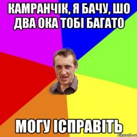 Камранчік, я бачу, шо два ока тобі багато могу ісправіть