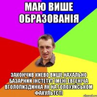 Маю више образованія закончив киево више нахально базарний інстетут імені евгеніча вголопиздинка як на голохуйськом факультєті