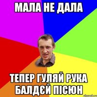 Мала не дала Тепер гуляй рука балдєй пісюн