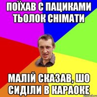 поїхав с пациками тьолок снімати малій сказав, шо сиділи в караоке