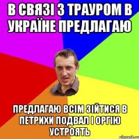 В связі з трауром в Україне предлагаю Предлагаю всім зійтися в петрихи подвал і оргію устроять