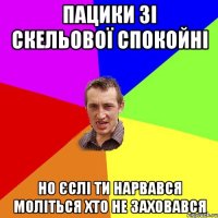 ПАЦИКИ ЗІ СКЕЛЬОВОЇ СПОКОЙНІ НО ЄСЛІ ТИ НАРВАВСЯ МОЛІТЬСЯ ХТО НЕ ЗАХОВАВСЯ