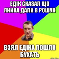 Едік сказал що Яника дали в рошук Взял Едіка пошли бухать