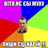 Вітя,нє єбі муху Пиши сценарій !!!