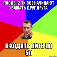 после 12-ти все начинают уважать друг друга и ходять пить по 50