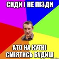 Сиди і не пізди ато на кутні сміятись будиш