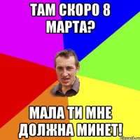 Там скоро 8 марта? Мала ти мне должна минет!