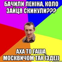 БАЧИЛИ ЛЕНІНА, КОЛО ЗАЙЦЯ СКИНУЛИ??? аха то Гаша москвичом так їзде))