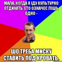 Мала, когда я іду культурно отдихать, ето означеє лішь одно - шо треба миску ставить под кровать.