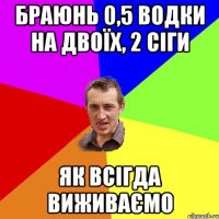 Браюнь 0,5 ВОДКИ на двоїх, 2 сіги як всігда виживаємо