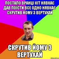 Постало вранці кіт нявкає дав поїсти все одно нявкає скрутив йому з вертухай скрутив йому з вертухай