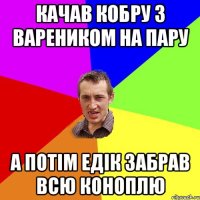 качав кобру з вареником на пару а потім едік забрав всю коноплю