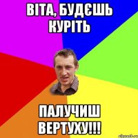 Віта, будєшь куріть палучиш вертуху!!!