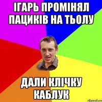 Ігарь промінял пациків на тьолу дали клічку Каблук