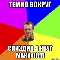 темно вокруг спиздив я круг макухі!!!!!