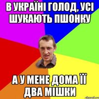 В Україні голод, усі шукають Пшонку А у мене дома її два мішки