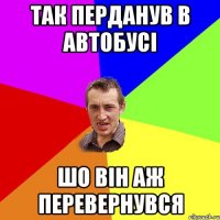 Так перданув в автобусі шо він аж перевернувся