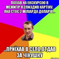 Поїхав на екскурсію в Межигір'я,Спиздив картіну, яка стоє 2 міліарда доларів... ...Приїхав в село,отдав за чікушку