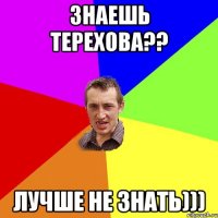 Знаешь Терехова?? Лучше не знать)))