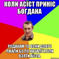 Коли Асїст приніс Богдана родакам то вони довго ржали бо по началу хтіли взяти аїста.