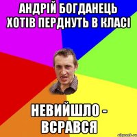 андрій богданець хотів перднуть в класі невийшло - всрався