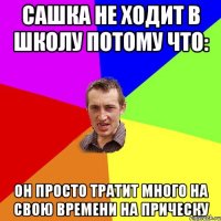 Сашка не ходит в школу потому что: он просто тратит много на свою времени на прическу