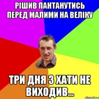 РІшив пантанутись перед малими на веліку три дня з хати не виходив...