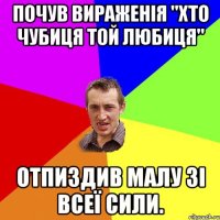 Почув вираженія "хто чубиця той любиця" Отпиздив малу зі всеї сили.