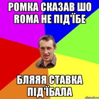 Ромка сказав шо Roma не під'їбе бляяя ставка під'їбала