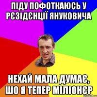 Піду пофоткаюсь у рєзідєнції Януковича Нехай мала думає, шо я тепер міліонєр