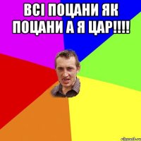 всі поцани як поцани а я ЦАР!!!! 