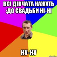 всі дівчата кажуть :До свадьби НІ-НІ НУ-НУ