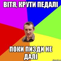 Вітя, крути педалі поки пизди не далі