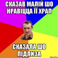 Сказав малій шо нравіцца її храп сказала шо підлиза