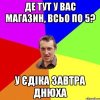 Де тут у вас магазин, всьо по 5? У Єдіка завтра днюха