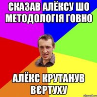 Сказав Алёксу шо МЕТОДОЛОГІЯ говно Алёкс крутанув вєртуху