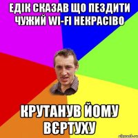 Едік сказав що пездити чужий WI-FI некрасіво Крутанув йому вєртуху