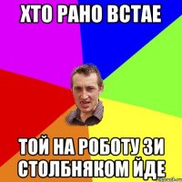 ХТО РАНО ВСТАЕ ТОЙ НА РОБОТУ ЗИ СТОЛБНЯКОМ ЙДЕ