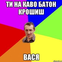 Ти на каво батон крошиш Вася