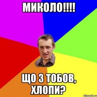 Миколо!!!! що з тобов, хлопи?