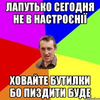 лапутько сегодня не в настроєнії ховайте бутилки бо пиздити буде