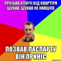 проїбав ключі від квартіри шукав, шукав не найшов позвав паспарту він приніс