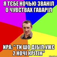 Я тєбе ночью званіл о чувствах гаваріл Ира: " ти шо дібіл,ужє 2 ночі крітін"