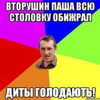 Вторушин Паша всю столовку обижрал диты голодають!