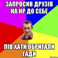 запросив друзів на НР до себе пів хати обригали гади