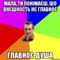 Мала, ти понімаєш, шо внєшность нє главноє главноє душа