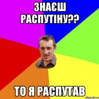 Знаєш Распутіну?? То я распутав