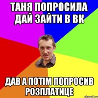 Таня попросила дай зайти в вк Дав а потім попросив розплатице