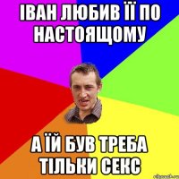 Іван любив її по настоящому а їй був треба тільки секс