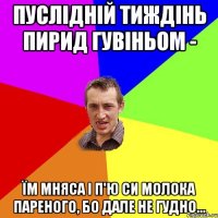 пуслідній тиждінь пирид гувіньом - Їм мняса і п'ю си молока пареного, бо дале не гудно...